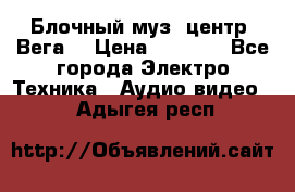 Блочный муз. центр “Вега“ › Цена ­ 8 999 - Все города Электро-Техника » Аудио-видео   . Адыгея респ.